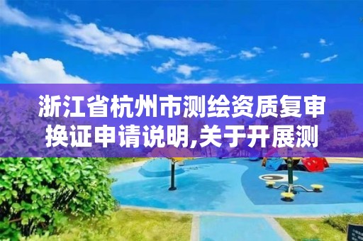 浙江省杭州市測繪資質復審換證申請說明,關于開展測繪資質復審換證工作的通知。