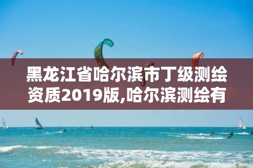 黑龍江省哈爾濱市丁級測繪資質2019版,哈爾濱測繪有限公司