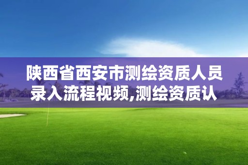 陜西省西安市測繪資質人員錄入流程視頻,測繪資質認證。