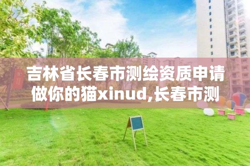 吉林省長春市測繪資質申請做你的貓xinud,長春市測繪院工資待遇。