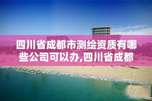 四川省成都市測繪資質有哪些公司可以辦,四川省成都市測繪資質有哪些公司可以辦理。