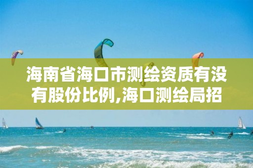 海南省海口市測繪資質(zhì)有沒有股份比例,海口測繪局招聘