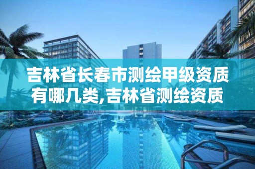 吉林省長(zhǎng)春市測(cè)繪甲級(jí)資質(zhì)有哪幾類,吉林省測(cè)繪資質(zhì)查詢。