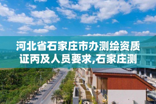 河北省石家莊市辦測繪資質證丙及人員要求,石家莊測繪招聘信息。