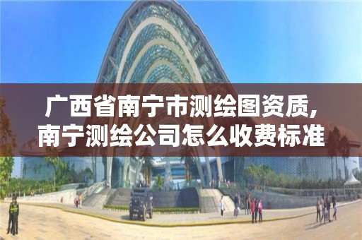 廣西省南寧市測繪圖資質(zhì),南寧測繪公司怎么收費標(biāo)準(zhǔn)