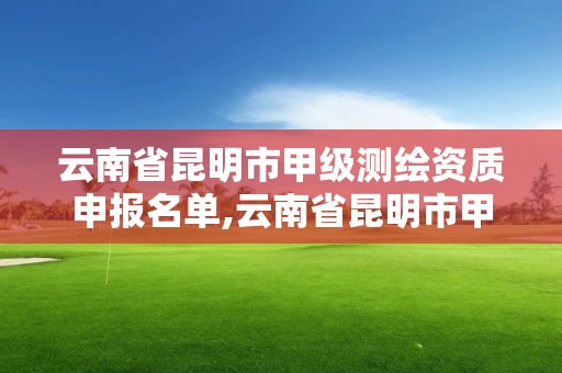 云南省昆明市甲級測繪資質申報名單,云南省昆明市甲級測繪資質申報名單表。