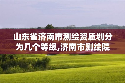 山東省濟南市測繪資質劃分為幾個等級,濟南市測繪院地址。