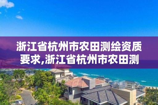 浙江省杭州市農(nóng)田測繪資質(zhì)要求,浙江省杭州市農(nóng)田測繪資質(zhì)要求有哪些