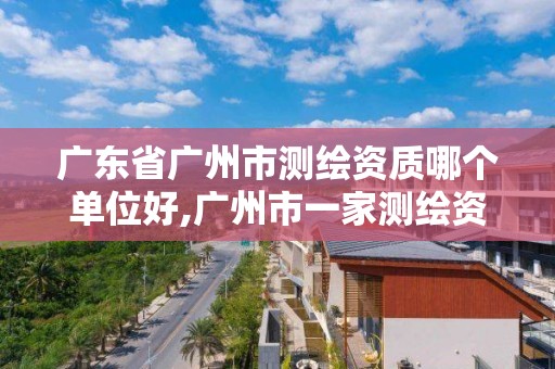 廣東省廣州市測繪資質(zhì)哪個單位好,廣州市一家測繪資質(zhì)單位