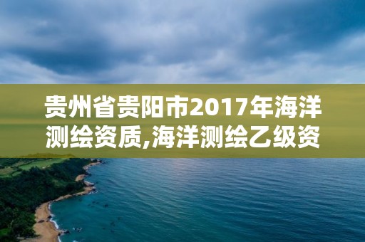 貴州省貴陽市2017年海洋測繪資質(zhì),海洋測繪乙級資質(zhì)標(biāo)準(zhǔn)