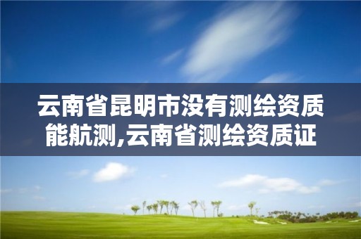 云南省昆明市沒有測繪資質能航測,云南省測繪資質證書延期公告