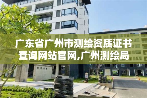 廣東省廣州市測繪資質證書查詢網站官網,廣州測繪局官網