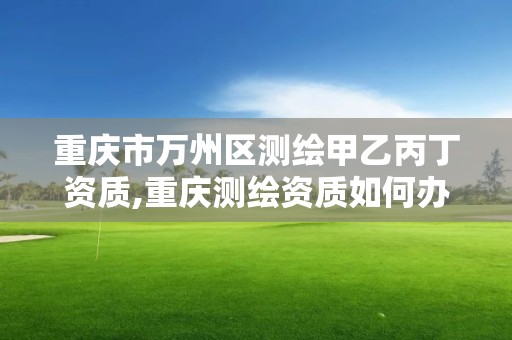 重慶市萬州區測繪甲乙丙丁資質,重慶測繪資質如何辦理