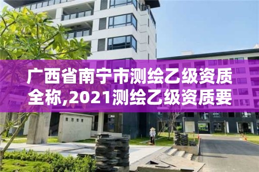 廣西省南寧市測繪乙級資質全稱,2021測繪乙級資質要求