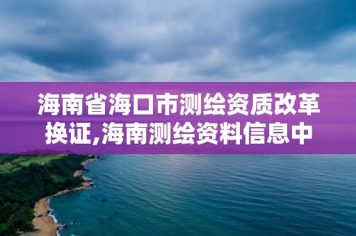 海南省海口市測繪資質改革換證,海南測繪資料信息中心