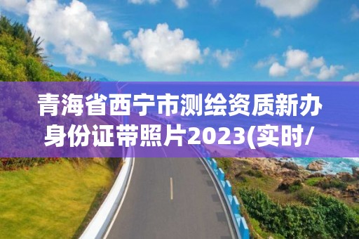 青海省西寧市測繪資質新辦身份證帶照片2023(實時/更新中)