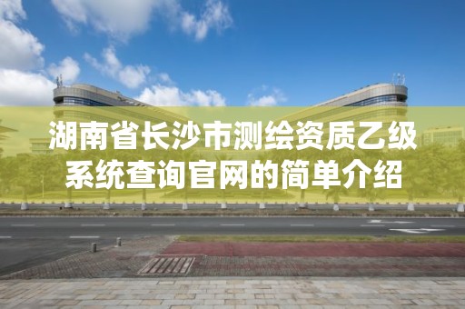 湖南省長沙市測繪資質乙級系統查詢官網的簡單介紹