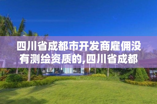 四川省成都市開發商雇傭沒有測繪資質的,四川省成都市開發商雇傭沒有測繪資質的人員。