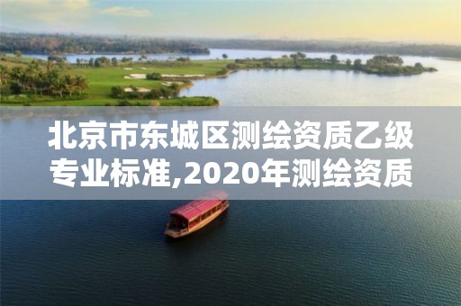 北京市東城區(qū)測繪資質(zhì)乙級專業(yè)標準,2020年測繪資質(zhì)乙級需要什么條件