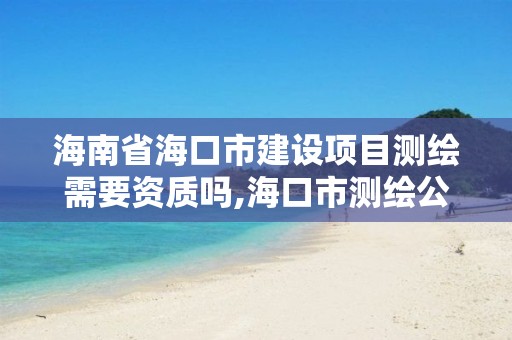 海南省海口市建設項目測繪需要資質嗎,海口市測繪公司。