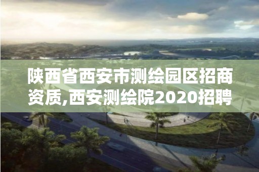 陜西省西安市測繪園區(qū)招商資質(zhì),西安測繪院2020招聘