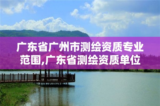 廣東省廣州市測繪資質專業范圍,廣東省測繪資質單位名單