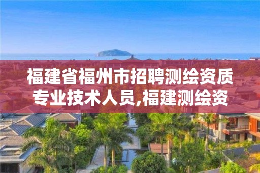 福建省福州市招聘測繪資質專業技術人員,福建測繪資質公司。