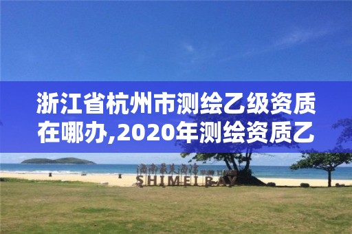 浙江省杭州市測繪乙級資質在哪辦,2020年測繪資質乙級需要什么條件