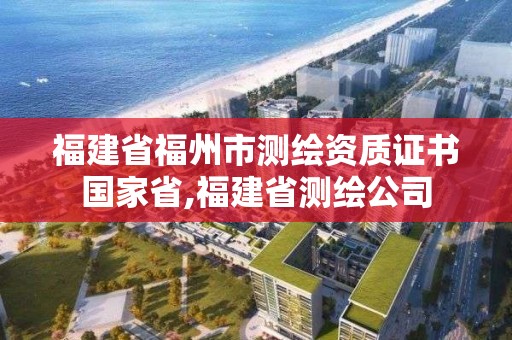 福建省福州市測繪資質(zhì)證書國家省,福建省測繪公司