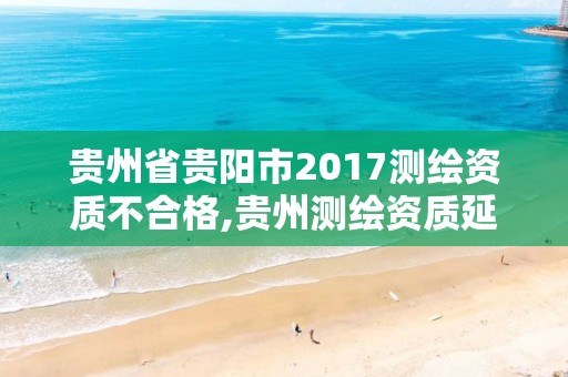 貴州省貴陽市2017測繪資質(zhì)不合格,貴州測繪資質(zhì)延期公告