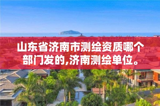 山東省濟南市測繪資質哪個部門發的,濟南測繪單位。