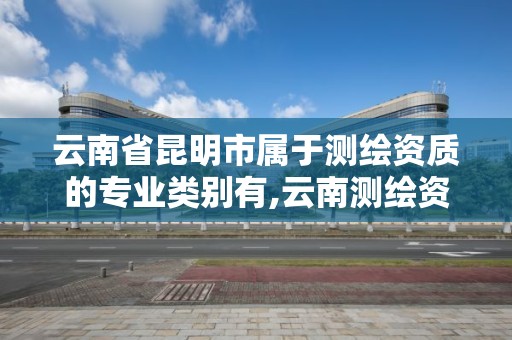 云南省昆明市屬于測繪資質的專業類別有,云南測繪資質單位。