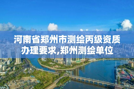 河南省鄭州市測繪丙級資質辦理要求,鄭州測繪單位