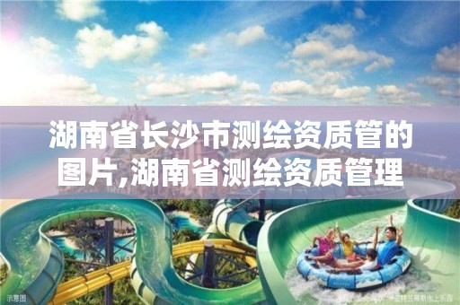 湖南省長沙市測繪資質管的圖片,湖南省測繪資質管理