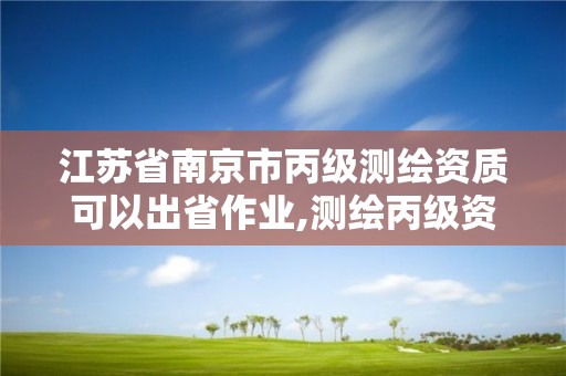 江蘇省南京市丙級測繪資質可以出省作業,測繪丙級資質可以承攬業務范圍。