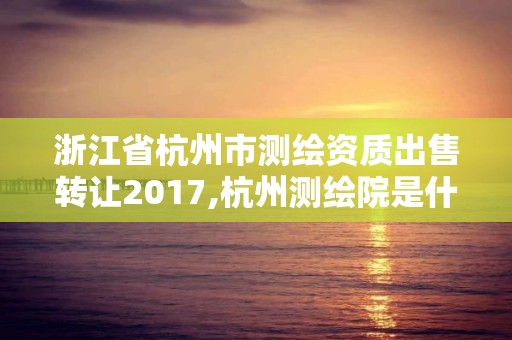 浙江省杭州市測繪資質出售轉讓2017,杭州測繪院是什么單位