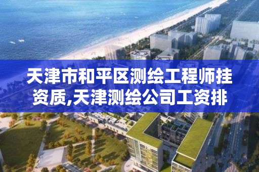 天津市和平區測繪工程師掛資質,天津測繪公司工資排行