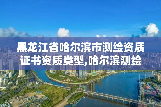 黑龍江省哈爾濱市測繪資質證書資質類型,哈爾濱測繪公司哪家好