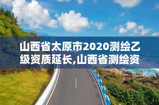 山西省太原市2020測繪乙級資質延長,山西省測繪資質延期公告