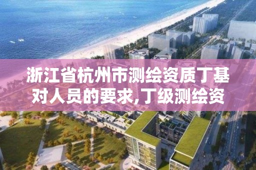 浙江省杭州市測繪資質丁基對人員的要求,丁級測繪資質業務范圍有哪些。