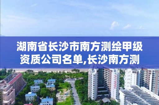 湖南省長沙市南方測繪甲級資質公司名單,長沙南方測繪分公司。