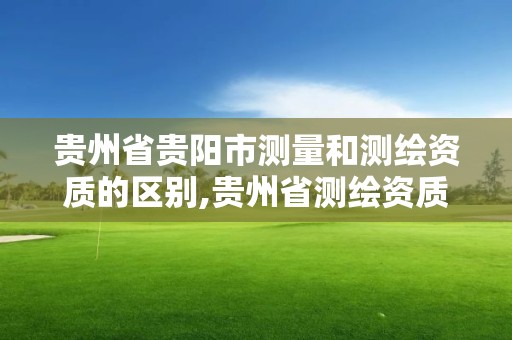 貴州省貴陽(yáng)市測(cè)量和測(cè)繪資質(zhì)的區(qū)別,貴州省測(cè)繪資質(zhì)管理規(guī)定。