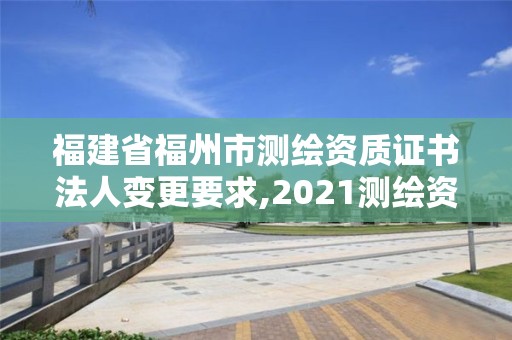 福建省福州市測(cè)繪資質(zhì)證書法人變更要求,2021測(cè)繪資質(zhì)延期公告福建省