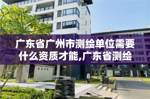 廣東省廣州市測繪單位需要什么資質才能,廣東省測繪資質單位名單。