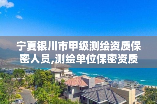 寧夏銀川市甲級測繪資質保密人員,測繪單位保密資質