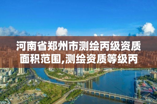 河南省鄭州市測繪丙級資質面積范圍,測繪資質等級丙級