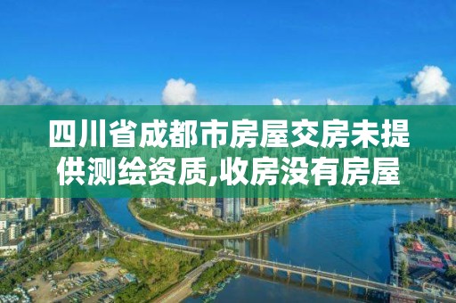 四川省成都市房屋交房未提供測繪資質,收房沒有房屋測繪報告