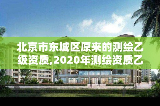 北京市東城區原來的測繪乙級資質,2020年測繪資質乙級需要什么條件。