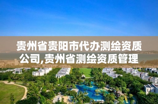 貴州省貴陽市代辦測繪資質公司,貴州省測繪資質管理規定