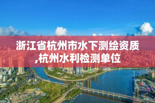 浙江省杭州市水下測繪資質,杭州水利檢測單位